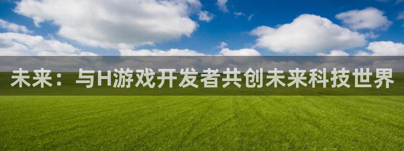 沐鸣2购35994胀：未来：与H游戏开发者共创未来科技世界