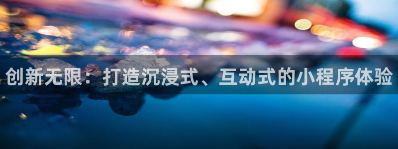 沐鸣娱乐2官方网站注册链接：创新无限：打造沉浸式、互动式的小程序体验