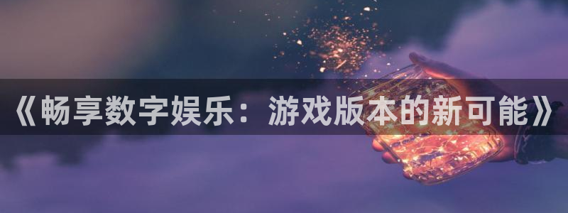 沐鸣娱乐2注册地址：《畅享数字娱乐：游戏版本的新可能》