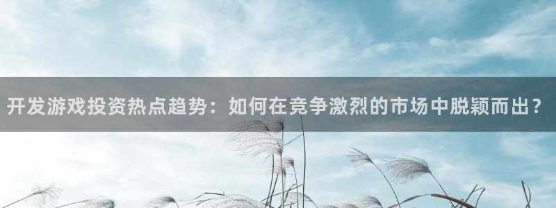 沐鸣2平台官方注册登录：开发游戏投资热点趋势：如何在竞争激烈的市场中脱颖而出？