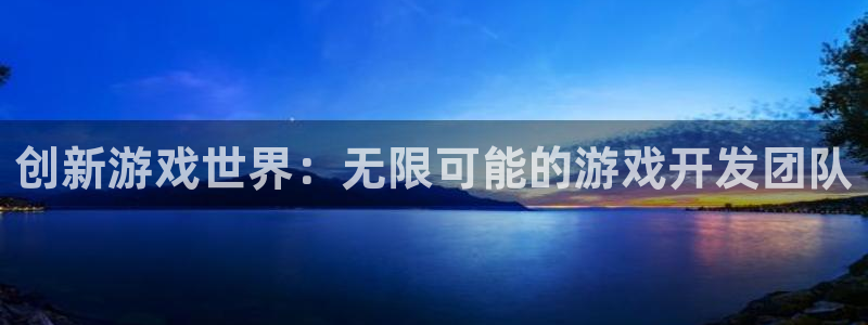 沐鸣娱乐2测速登陆：创新游戏世界：无限可能的游戏开发团队