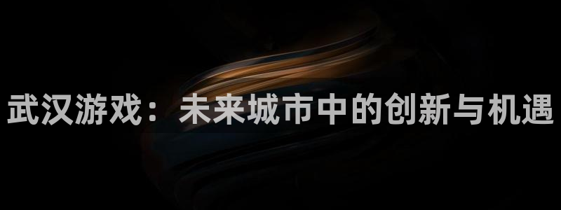 沐鸣2app：武汉游戏：未来城市中的创新与机遇