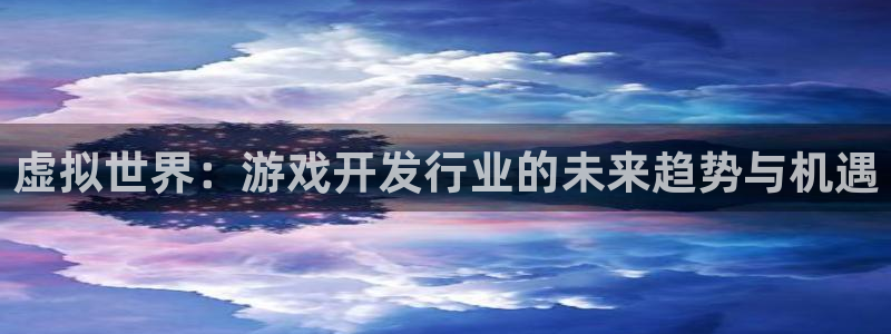 沐鸣2登陆：虚拟世界：游戏开发行业的未来趋势与机遇